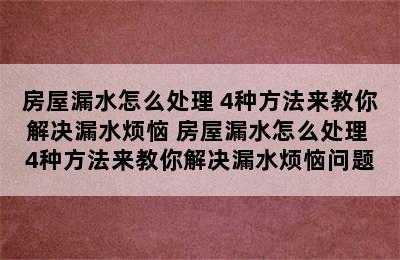 房屋漏水怎么处理 4种方法来教你解决漏水烦恼 房屋漏水怎么处理 4种方法来教你解决漏水烦恼问题